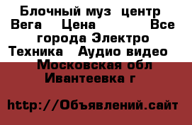 Блочный муз. центр “Вега“ › Цена ­ 8 999 - Все города Электро-Техника » Аудио-видео   . Московская обл.,Ивантеевка г.
